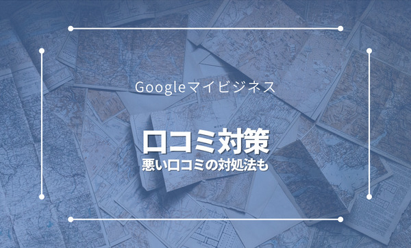 Googleマイビジネスの口コミ対策│集めるコツや悪い口コミの対処法を紹介