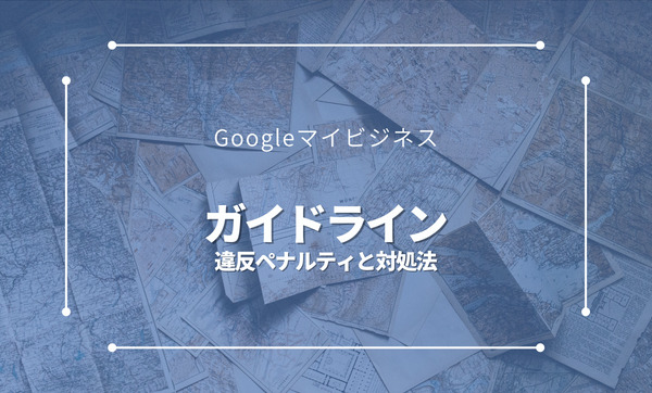 Googleマイビジネスのガイドラインとは？違反時のペナルティや対処法をご紹介