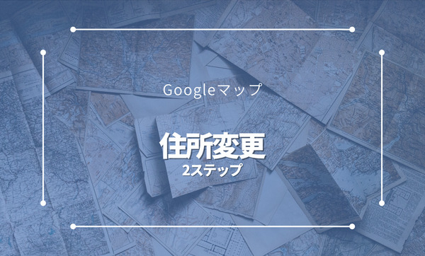 Google mapの住所を変更したい！最短で変更する2ステップを解説