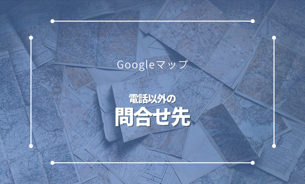 Google（グーグル）マップの問い合わせ先はどこ？電話番号の代わりの窓口を紹介