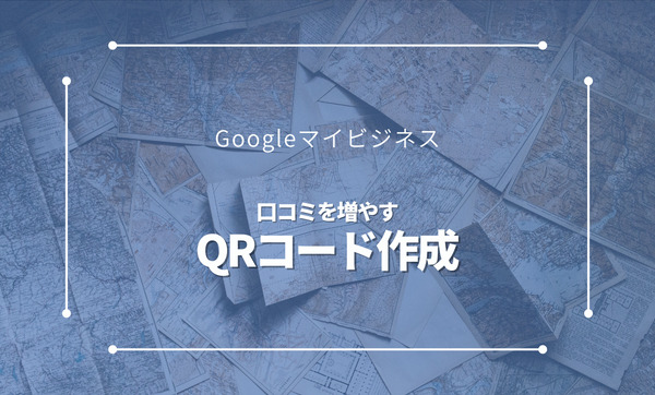 Googleマイビジネス|QRコードを作成して口コミを増やす方法