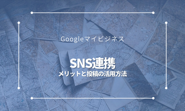 GoogleマイビジネスとSNSを連携させる方法とは？メリットや投稿の活用方法も解説
