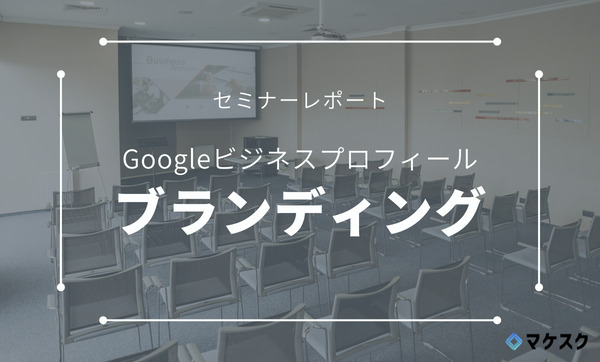 【セミナーレポート】“店舗集客に繋がる”Googleビジネスプロフィールを使ったブランディング実践セミナー