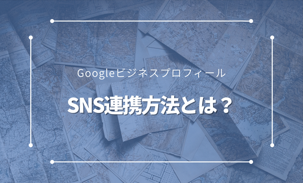 GoogleビジネスプロフィールとSNSを連携させる方法とは？メリットや投稿の活用方法も解説