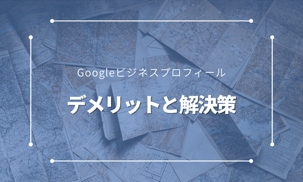 Googleビジネスプロフィールのデメリットと解決策を解説！