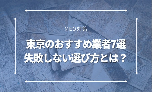 【2024年最新】東京のMEO対策会社おすすめ7社。業者選びで失敗しない5つのポイントも紹介