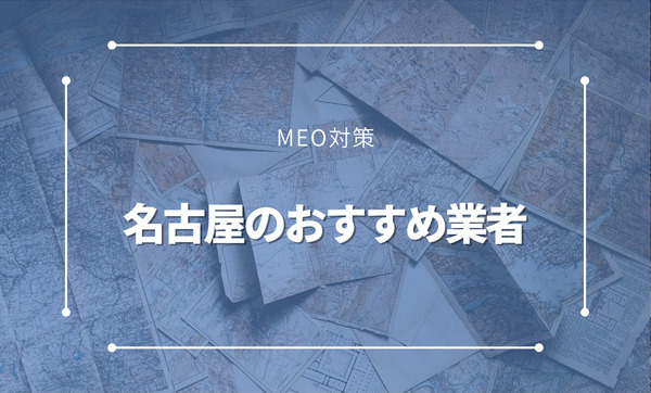 名古屋のMEO対策おすすめ業者5選！選び方や導入するメリットも紹介