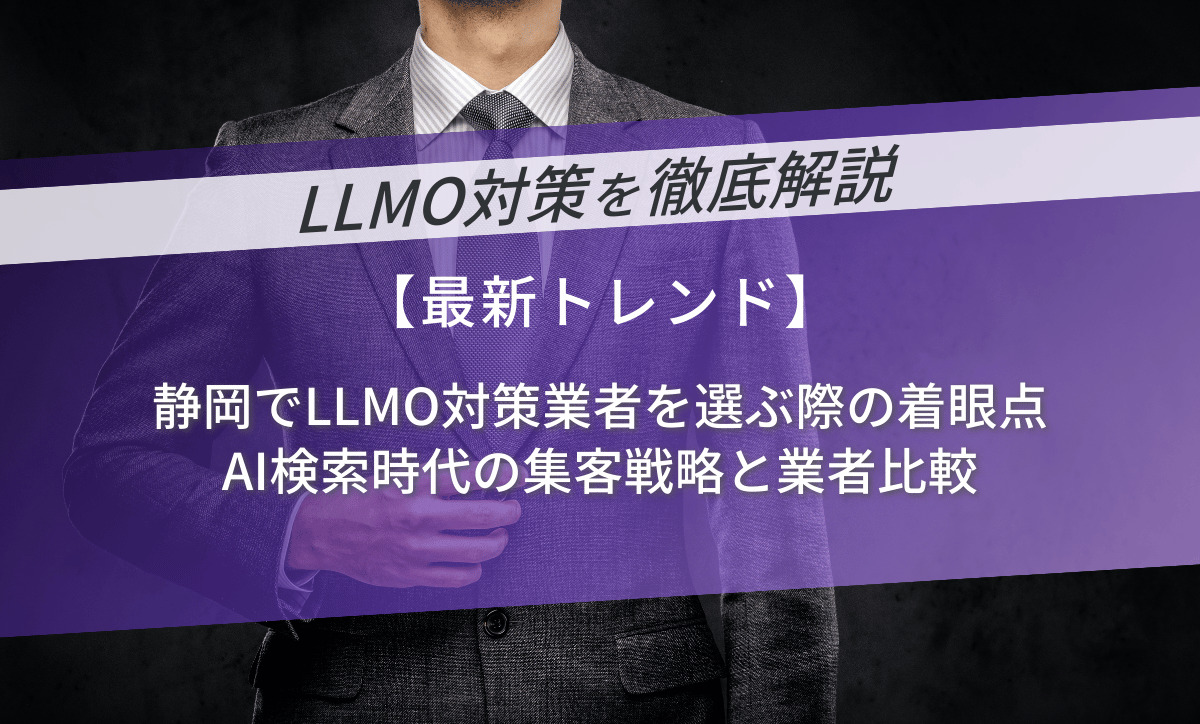 静岡でLLMO対策業者を選ぶ際の着眼点｜AI検索時代の集客戦略と業者比較